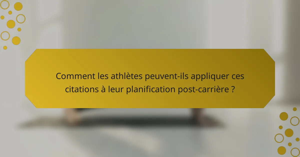 Comment les athlètes peuvent-ils appliquer ces citations à leur planification post-carrière ?