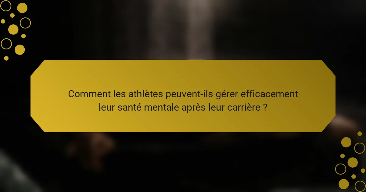 Comment les athlètes peuvent-ils gérer efficacement leur santé mentale après leur carrière ?