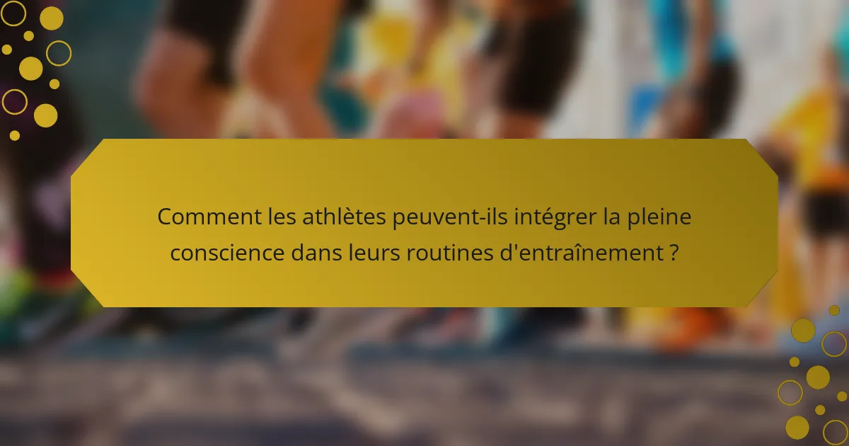 Comment les athlètes peuvent-ils intégrer la pleine conscience dans leurs routines d'entraînement ?