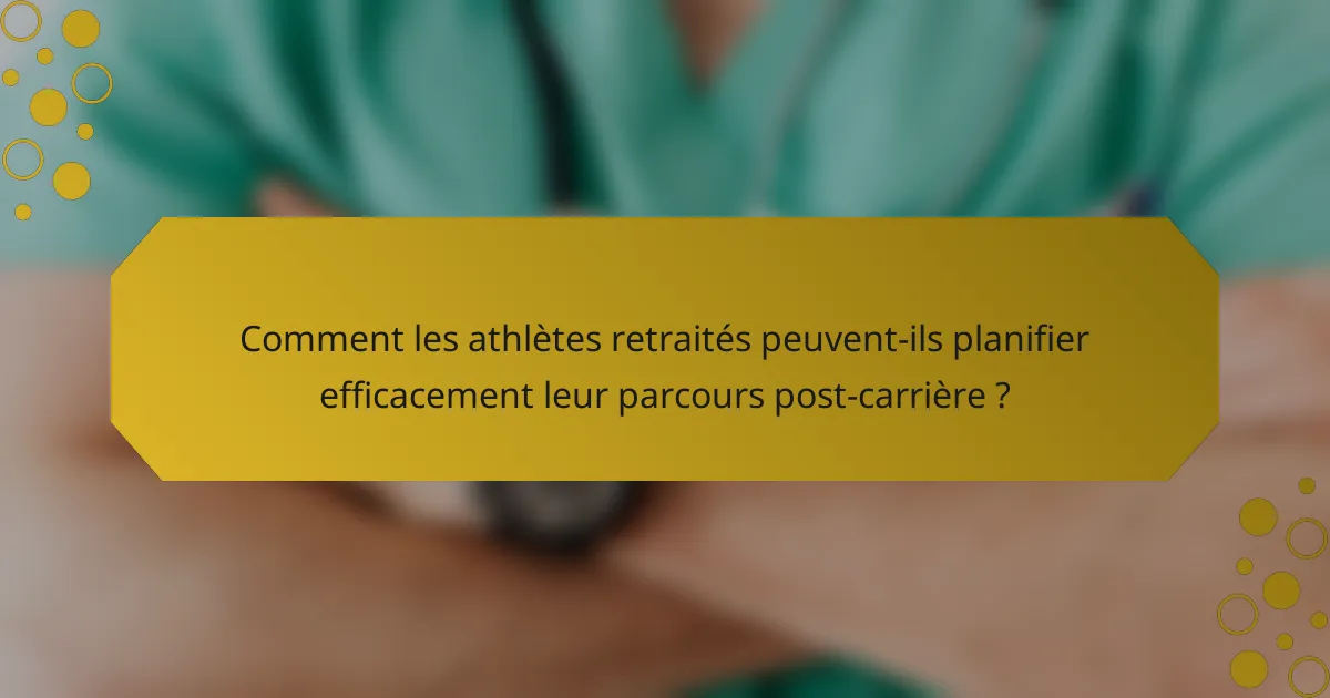 Comment les athlètes retraités peuvent-ils planifier efficacement leur parcours post-carrière ?