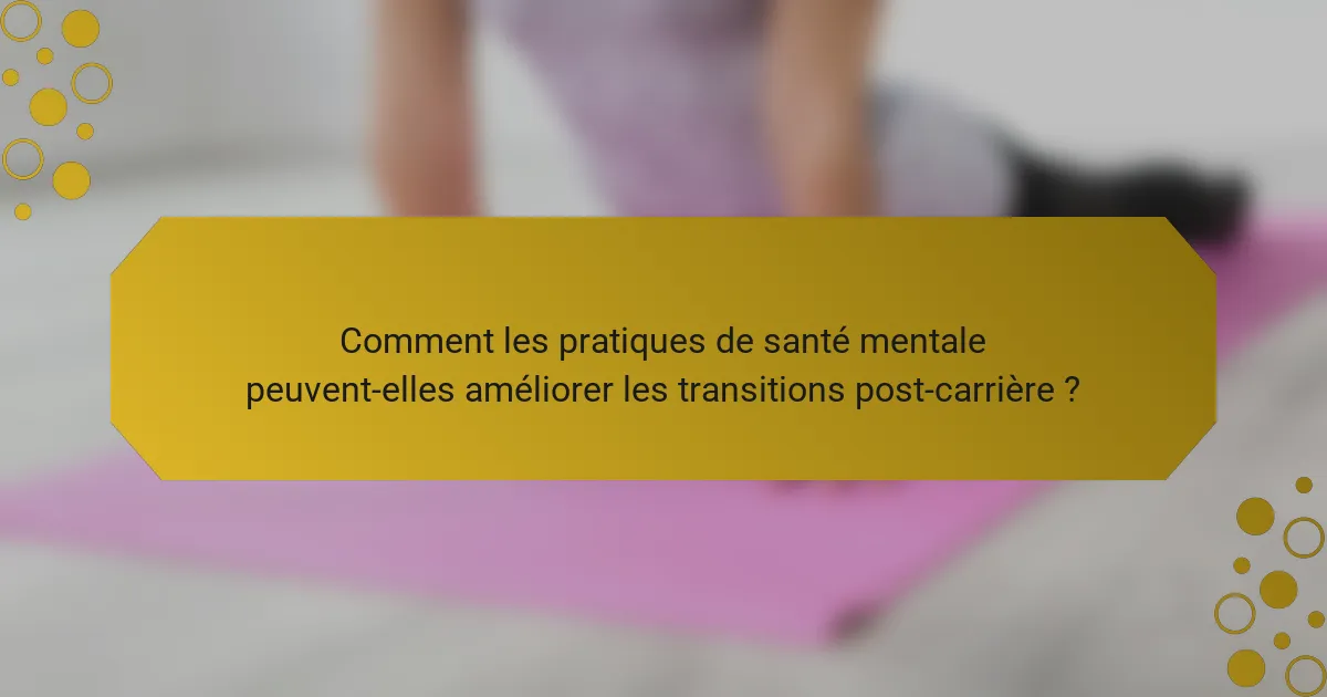 Comment les pratiques de santé mentale peuvent-elles améliorer les transitions post-carrière ?