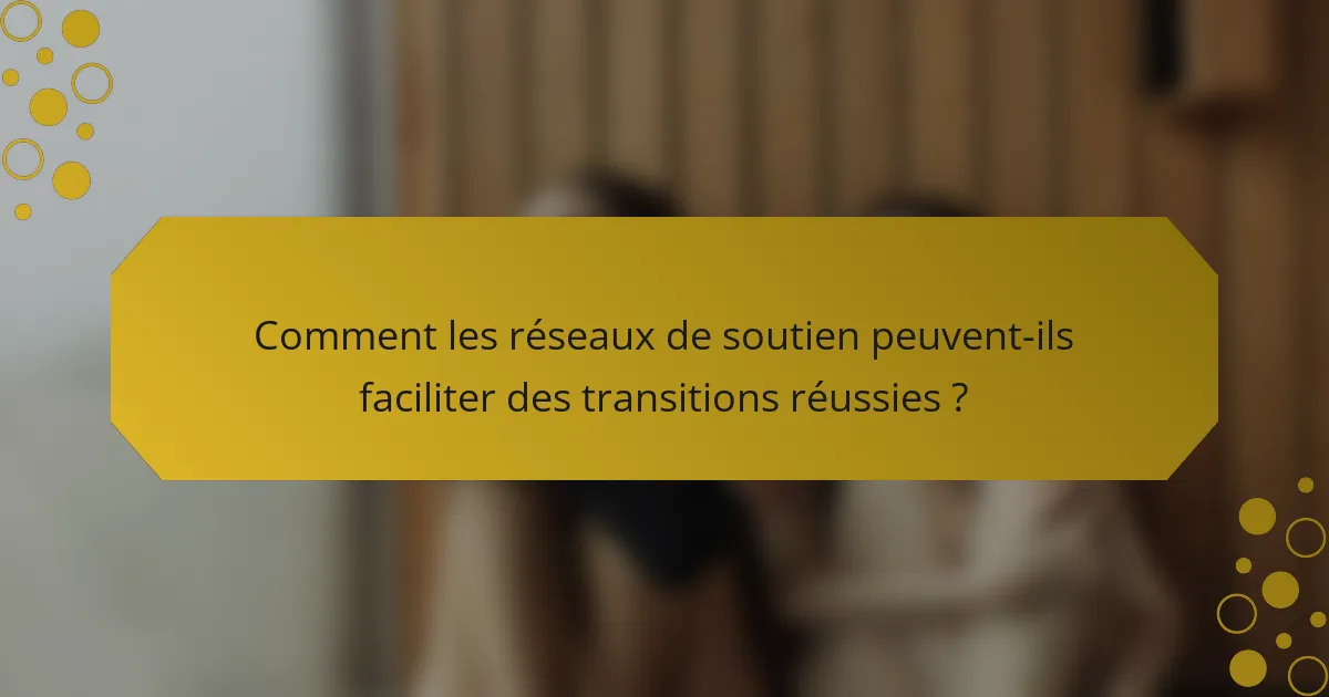 Comment les réseaux de soutien peuvent-ils faciliter des transitions réussies ?