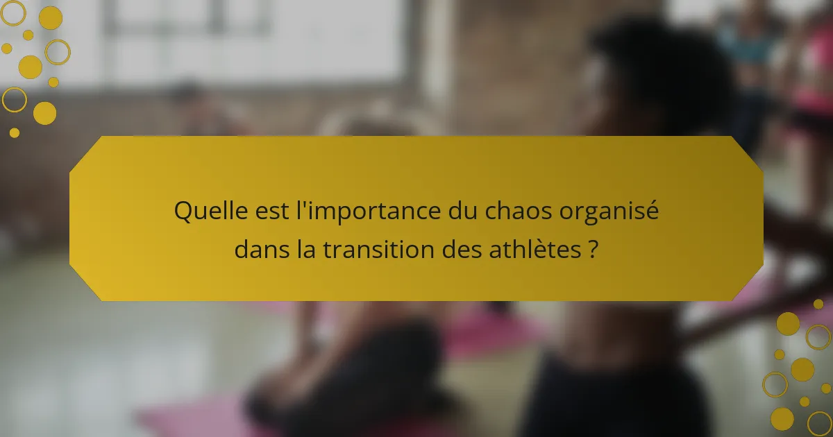 Quelle est l'importance du chaos organisé dans la transition des athlètes ?