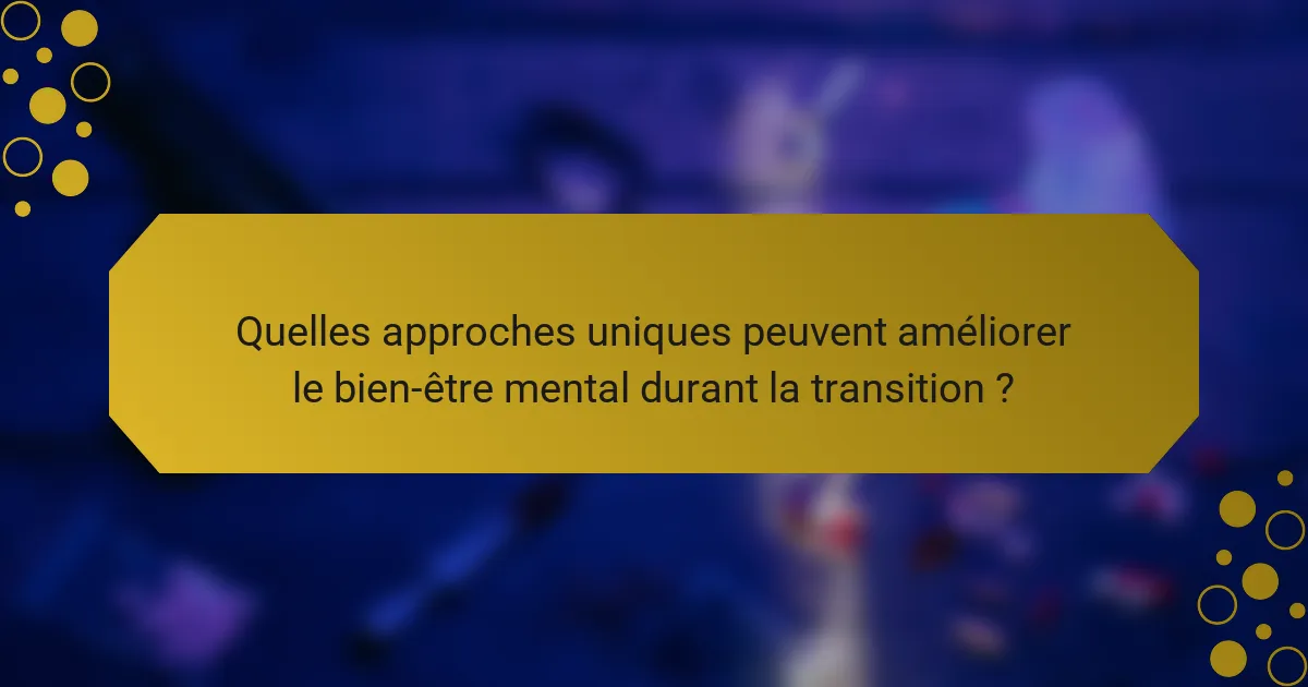 Quelles approches uniques peuvent améliorer le bien-être mental durant la transition ?