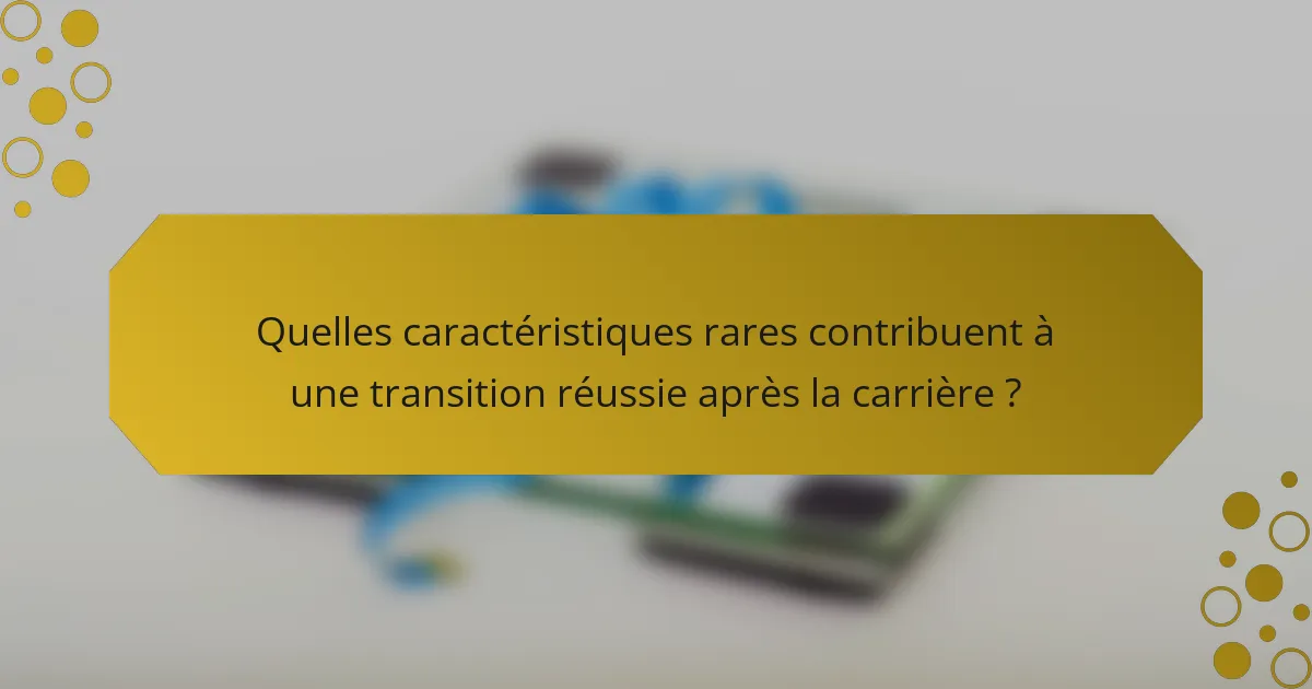 Quelles caractéristiques rares contribuent à une transition réussie après la carrière ?
