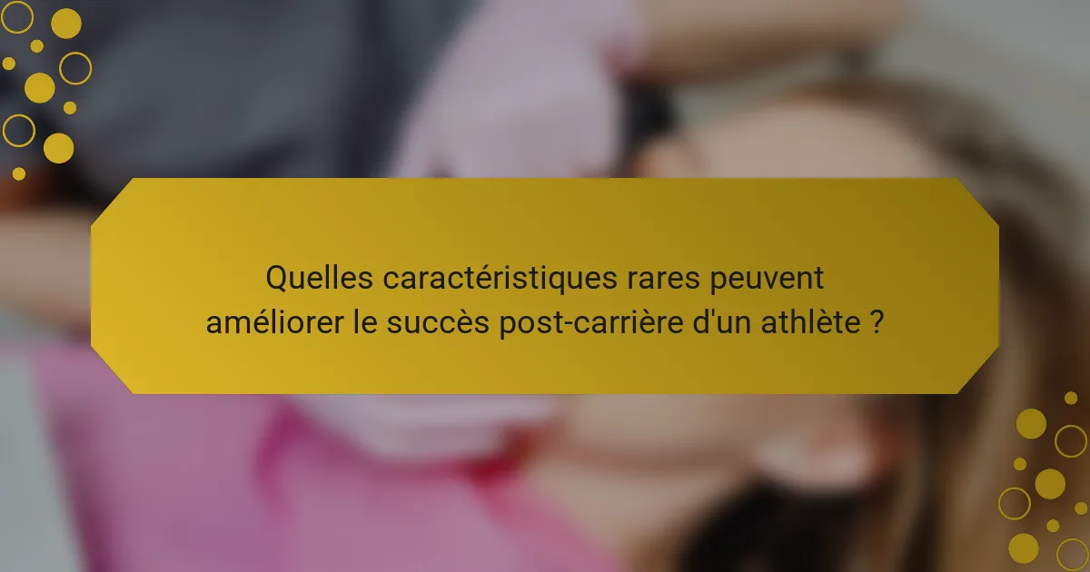 Quelles caractéristiques rares peuvent améliorer le succès post-carrière d'un athlète ?