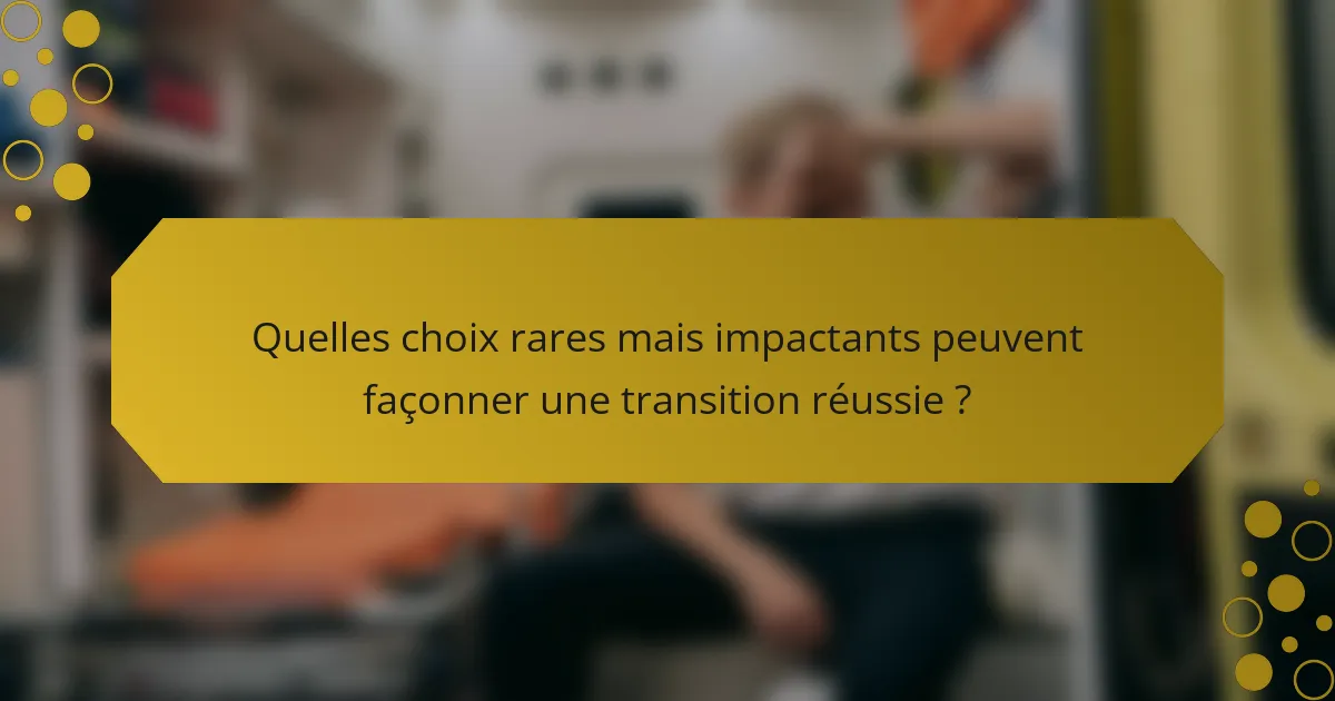 Quelles choix rares mais impactants peuvent façonner une transition réussie ?