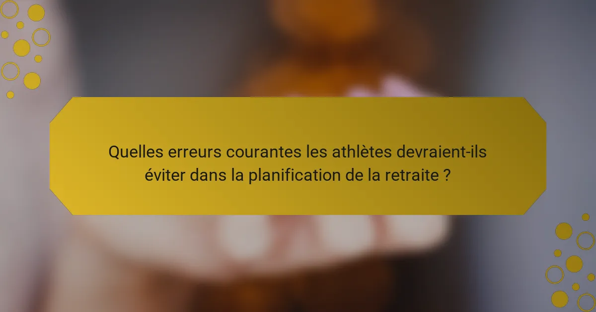 Quelles erreurs courantes les athlètes devraient-ils éviter dans la planification de la retraite ?