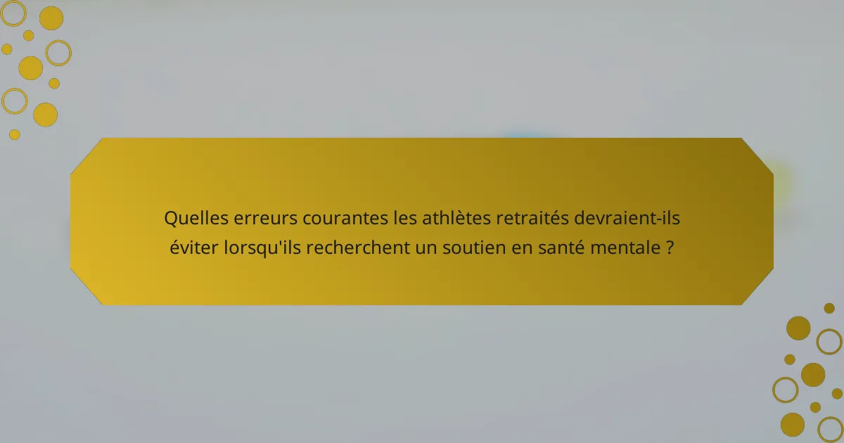 Quelles erreurs courantes les athlètes retraités devraient-ils éviter lorsqu'ils recherchent un soutien en santé mentale ?