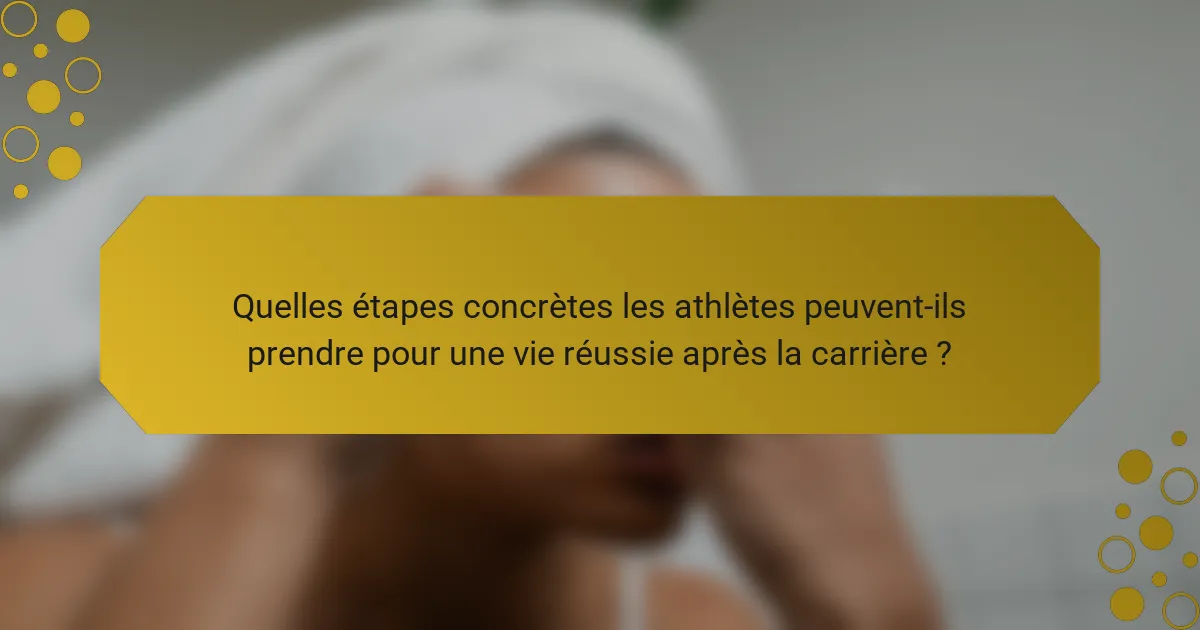 Quelles étapes concrètes les athlètes peuvent-ils prendre pour une vie réussie après la carrière ?