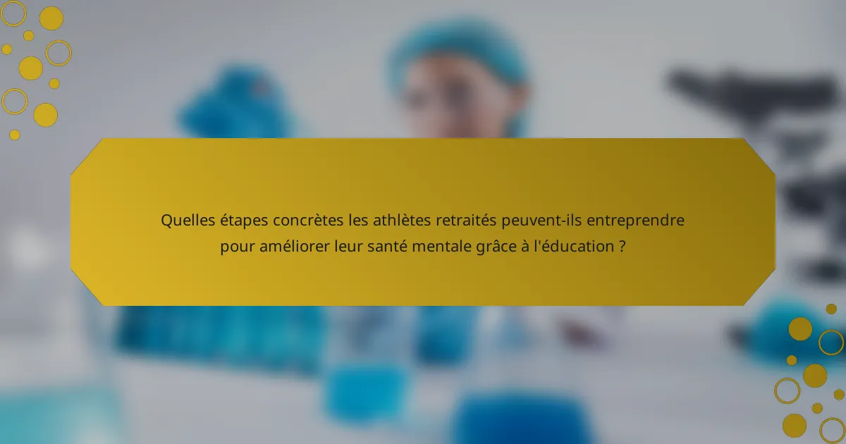 Quelles étapes concrètes les athlètes retraités peuvent-ils entreprendre pour améliorer leur santé mentale grâce à l'éducation ?