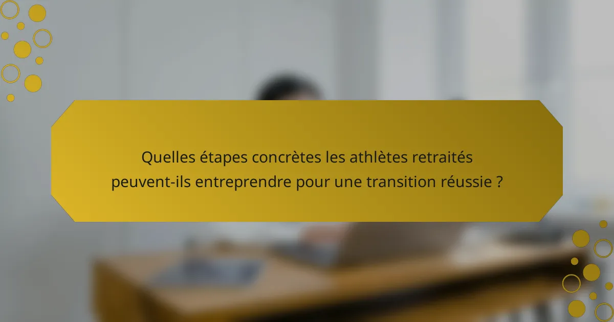 Quelles étapes concrètes les athlètes retraités peuvent-ils entreprendre pour une transition réussie ?