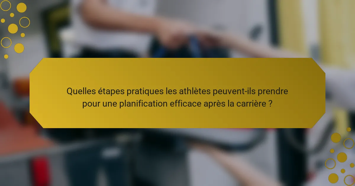 Quelles étapes pratiques les athlètes peuvent-ils prendre pour une planification efficace après la carrière ?