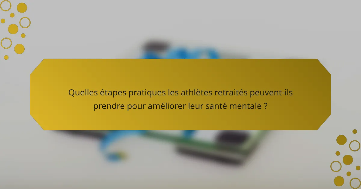 Quelles étapes pratiques les athlètes retraités peuvent-ils prendre pour améliorer leur santé mentale ?