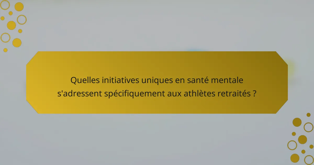 Quelles initiatives uniques en santé mentale s'adressent spécifiquement aux athlètes retraités ?