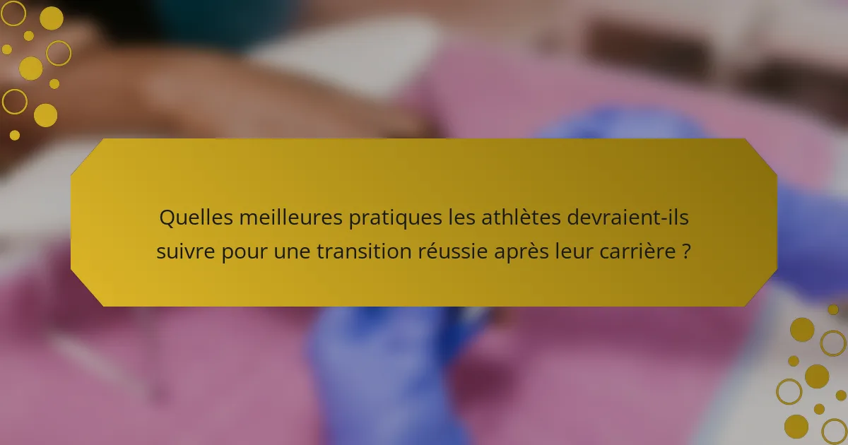 Quelles meilleures pratiques les athlètes devraient-ils suivre pour une transition réussie après leur carrière ?