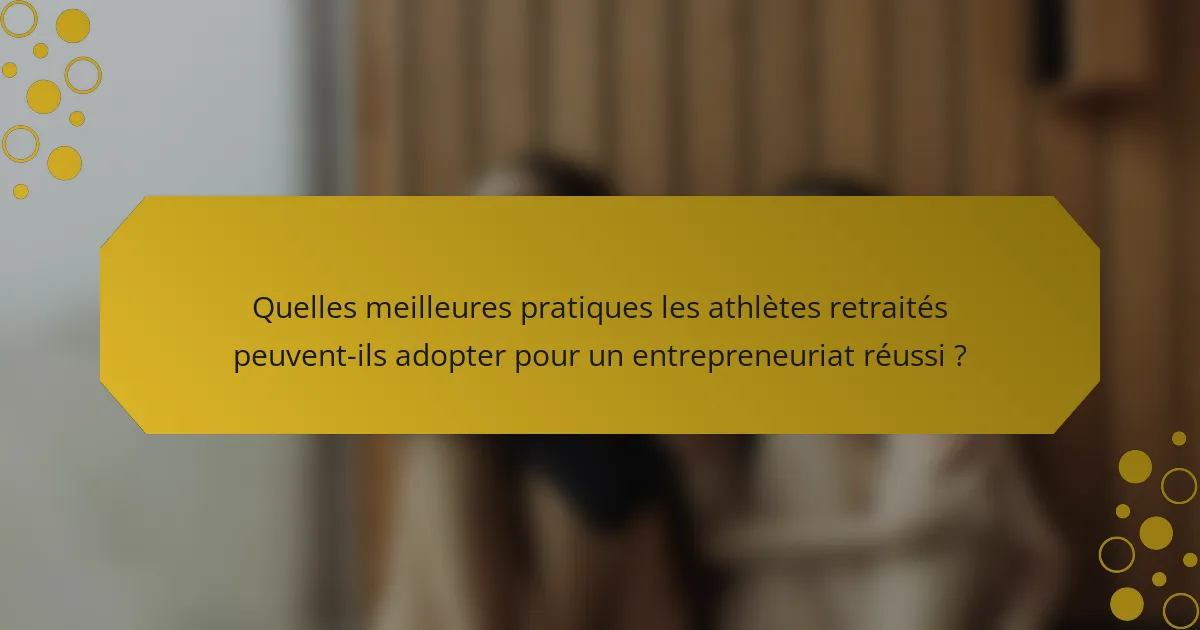 Quelles meilleures pratiques les athlètes retraités peuvent-ils adopter pour un entrepreneuriat réussi ?