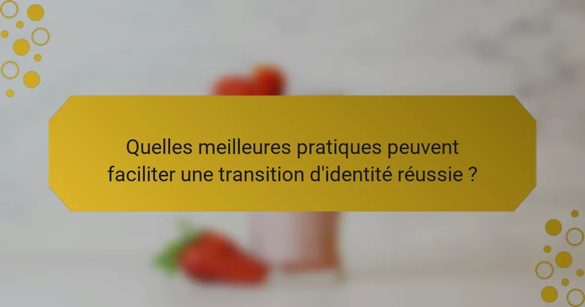 Quelles meilleures pratiques peuvent faciliter une transition d'identité réussie ?
