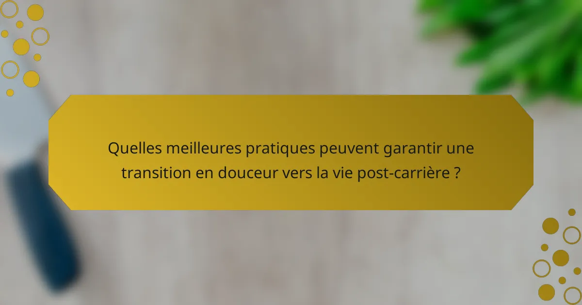 Quelles meilleures pratiques peuvent garantir une transition en douceur vers la vie post-carrière ?