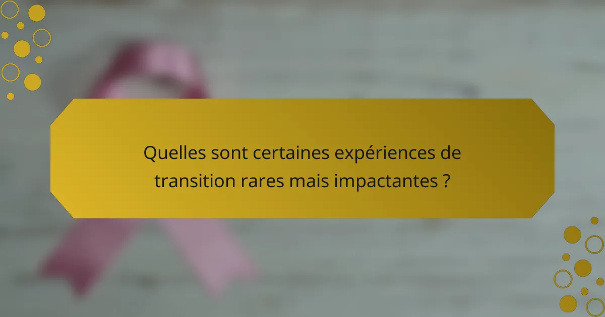 Quelles sont certaines expériences de transition rares mais impactantes ?