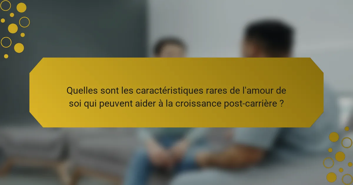 Quelles sont les caractéristiques rares de l'amour de soi qui peuvent aider à la croissance post-carrière ?