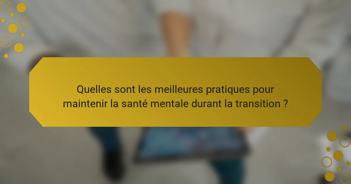 Quelles sont les meilleures pratiques pour maintenir la santé mentale durant la transition ?