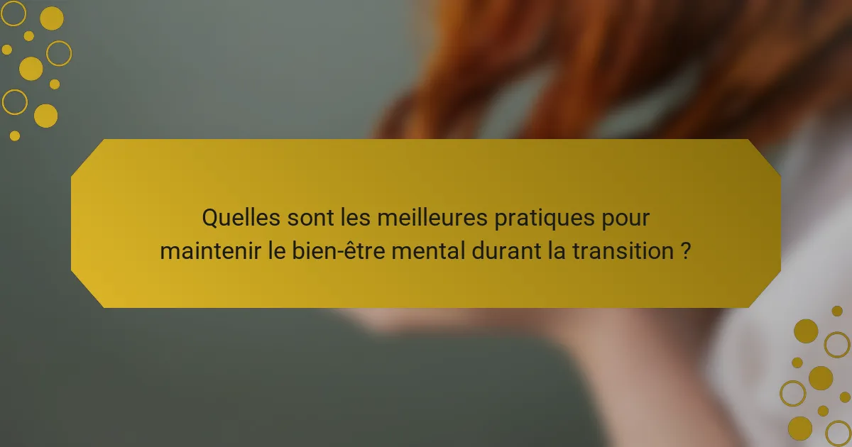 Quelles sont les meilleures pratiques pour maintenir le bien-être mental durant la transition ?