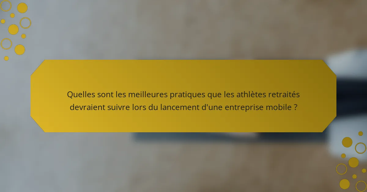 Quelles sont les meilleures pratiques que les athlètes retraités devraient suivre lors du lancement d'une entreprise mobile ?