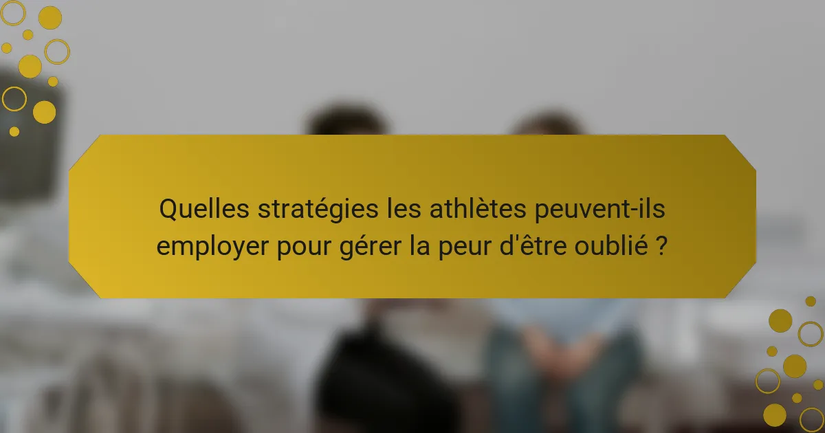 Quelles stratégies les athlètes peuvent-ils employer pour gérer la peur d'être oublié ?