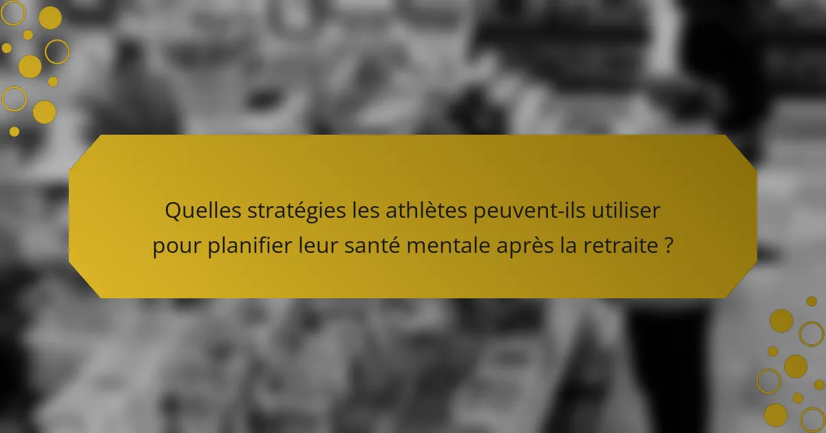 Quelles stratégies les athlètes peuvent-ils utiliser pour planifier leur santé mentale après la retraite ?