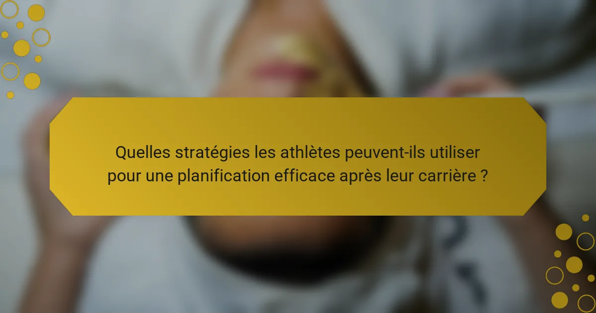 Quelles stratégies les athlètes peuvent-ils utiliser pour une planification efficace après leur carrière ?