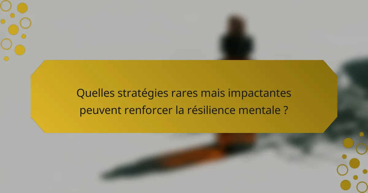 Quelles stratégies rares mais impactantes peuvent renforcer la résilience mentale ?