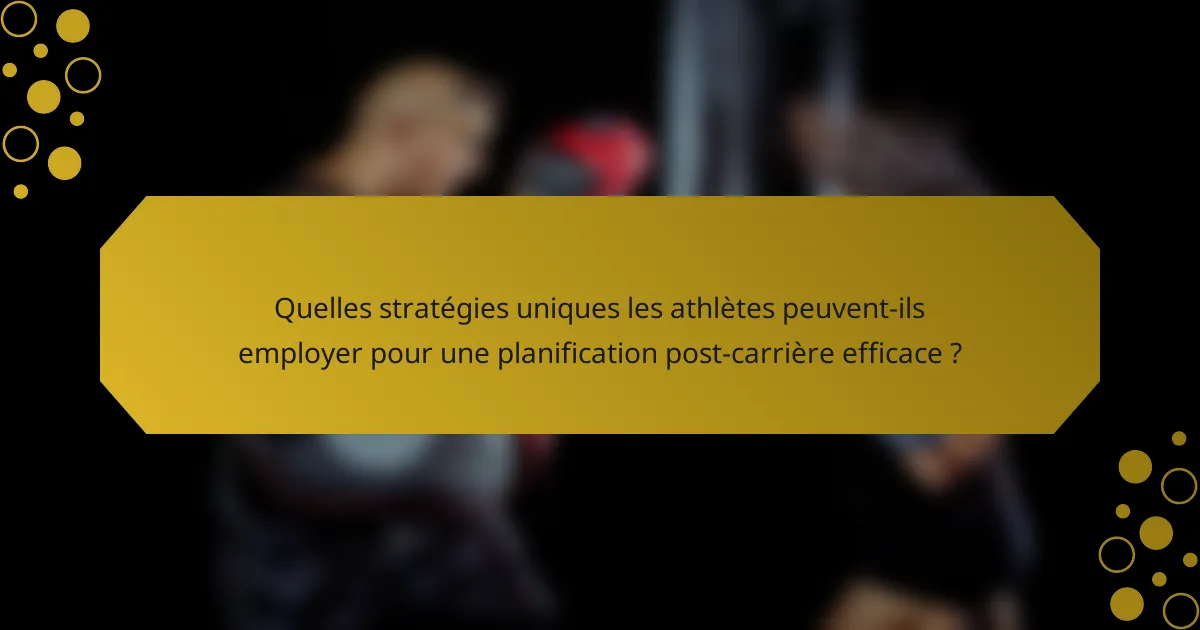 Quelles stratégies uniques les athlètes peuvent-ils employer pour une planification post-carrière efficace ?