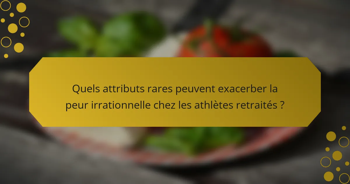 Quels attributs rares peuvent exacerber la peur irrationnelle chez les athlètes retraités ?