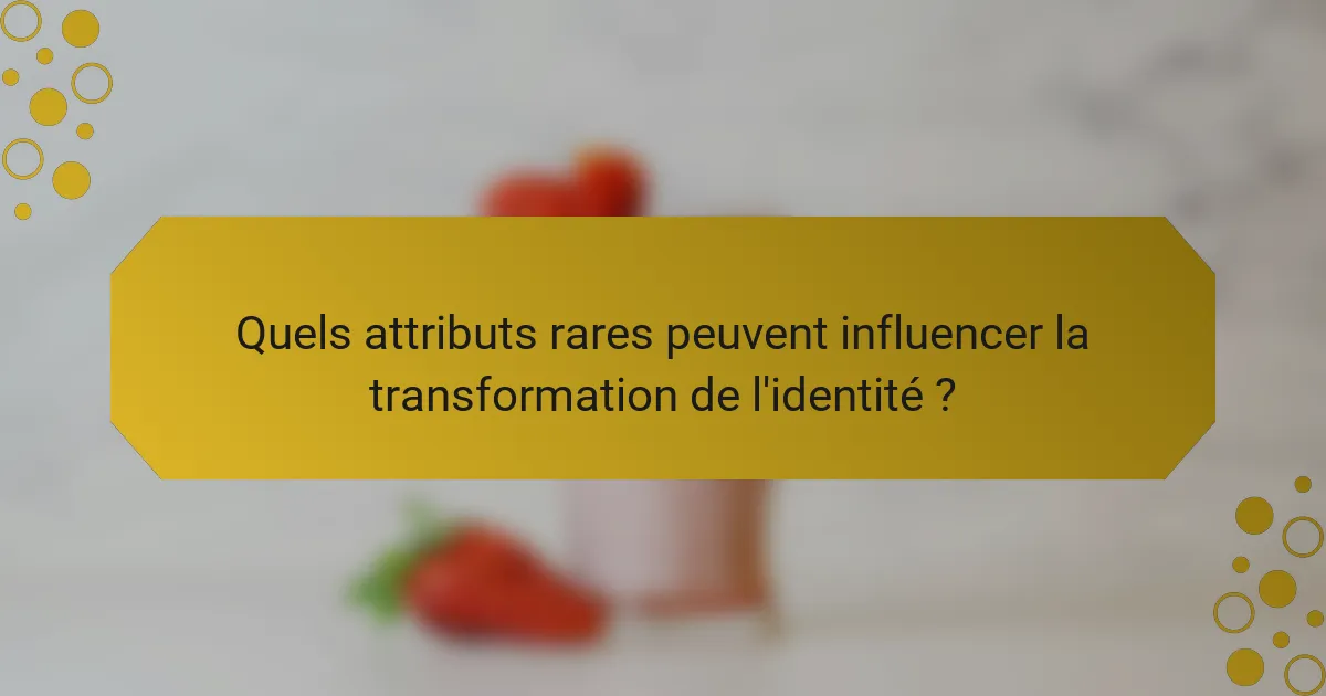 Quels attributs rares peuvent influencer la transformation de l'identité ?