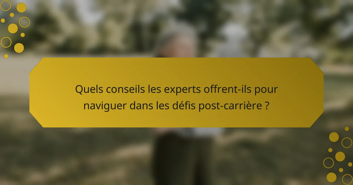 Quels conseils les experts offrent-ils pour naviguer dans les défis post-carrière ?