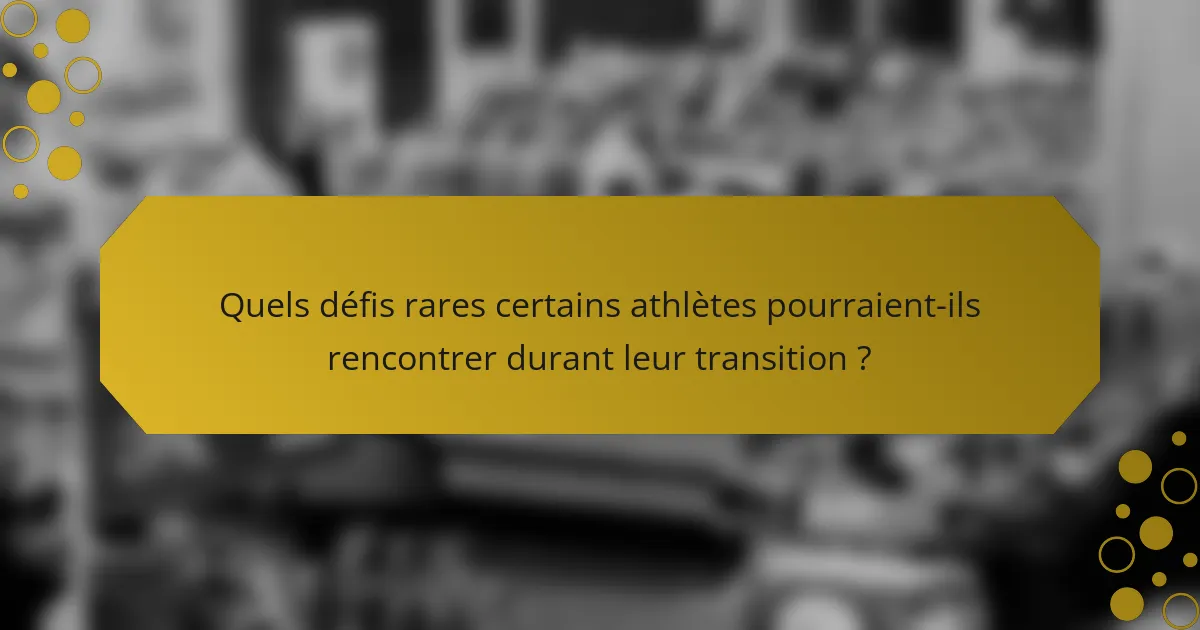 Quels défis rares certains athlètes pourraient-ils rencontrer durant leur transition ?