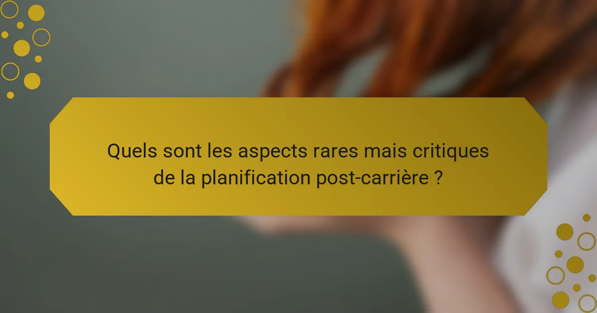 Quels sont les aspects rares mais critiques de la planification post-carrière ?
